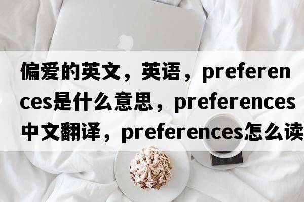 偏愛的英文，英語，preferences是什么意思，preferences中文翻譯，preferences怎么讀、發(fā)音、用法及例句