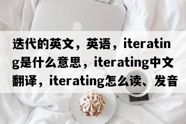 迭代的英文，英語(yǔ)，iterating是什么意思，iterating中文翻譯，iterating怎么讀、發(fā)音、用法及例句