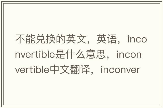 不能兌換的英文，英語，inconvertible是什么意思，inconvertible中文翻譯，inconvertible怎么讀、發(fā)音、用法及例句
