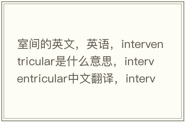 室間的英文，英語，interventricular是什么意思，interventricular中文翻譯，interventricular怎么讀、發(fā)音、用法及例句