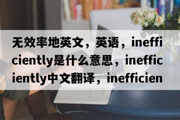 無效率地英文，英語，inefficiently是什么意思，inefficiently中文翻譯，inefficiently怎么讀、發(fā)音、用法及例句