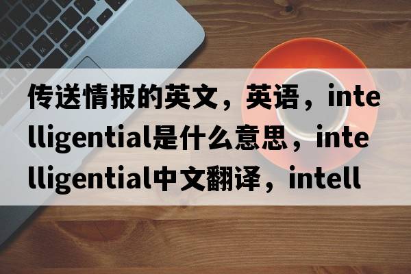 傳送情報的英文，英語，intelligential是什么意思，intelligential中文翻譯，intelligential怎么讀、發(fā)音、用法及例句
