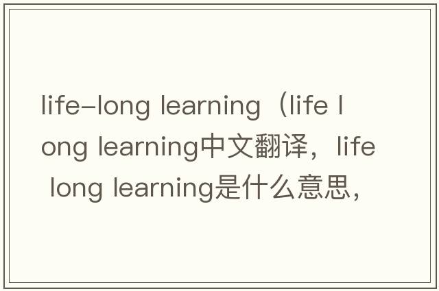 life-long learning（life long learning中文翻譯，life long learning是什么意思，life long learning發(fā)音、用法及例句）