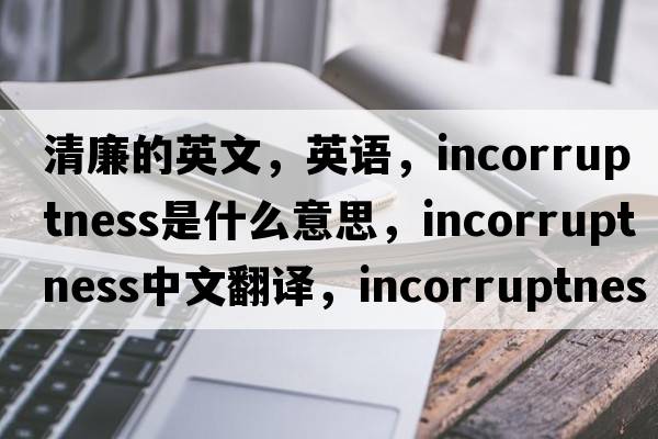 清廉的英文，英語，incorruptness是什么意思，incorruptness中文翻譯，incorruptness怎么讀、發(fā)音、用法及例句