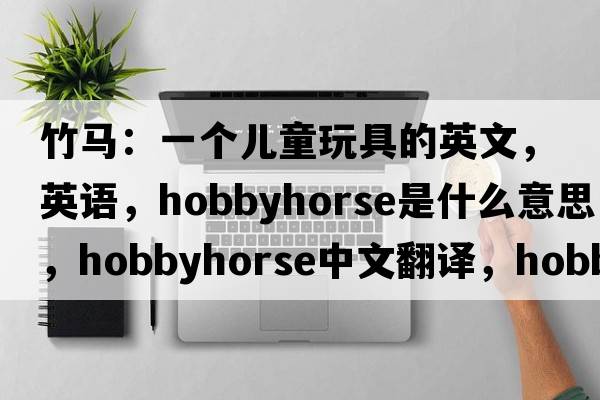 竹馬：一個(gè)兒童玩具的英文，英語(yǔ)，hobbyhorse是什么意思，hobbyhorse中文翻譯，hobbyhorse怎么讀、發(fā)音、用法及例句