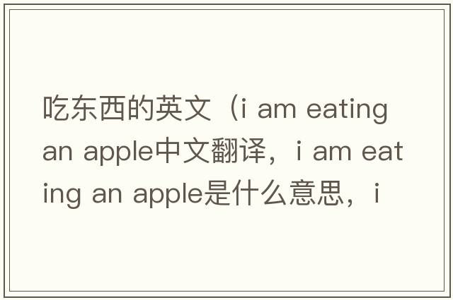 吃東西的英文（i am eating an apple中文翻譯，i am eating an apple是什么意思，i am eating an apple發(fā)音、用法及例句）