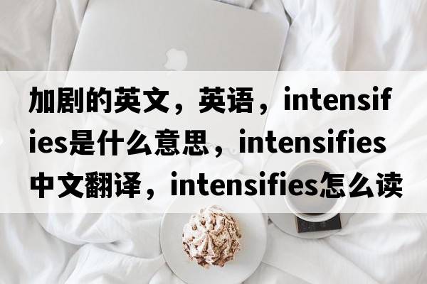 加劇的英文，英語，intensifies是什么意思，intensifies中文翻譯，intensifies怎么讀、發(fā)音、用法及例句