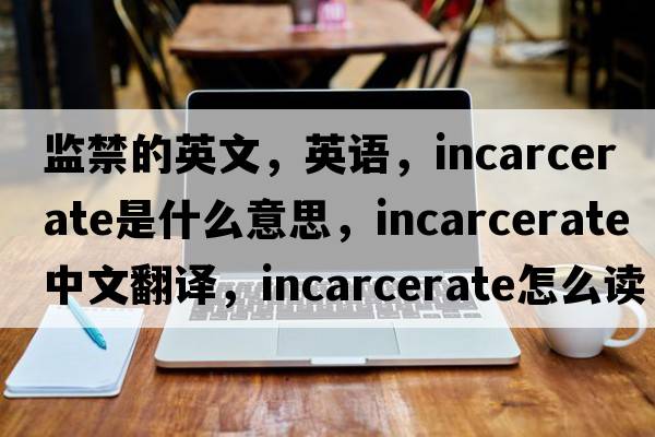 監(jiān)禁的英文，英語，incarcerate是什么意思，incarcerate中文翻譯，incarcerate怎么讀、發(fā)音、用法及例句