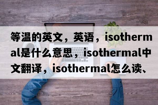 等溫的英文，英語(yǔ)，isothermal是什么意思，isothermal中文翻譯，isothermal怎么讀、發(fā)音、用法及例句