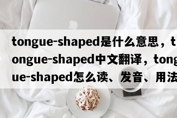tongue-shaped是什么意思，tongue-shaped中文翻譯，tongue-shaped怎么讀、發(fā)音、用法及例句