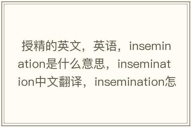  授精的英文，英語，insemination是什么意思，insemination中文翻譯，insemination怎么讀、發(fā)音、用法及例句