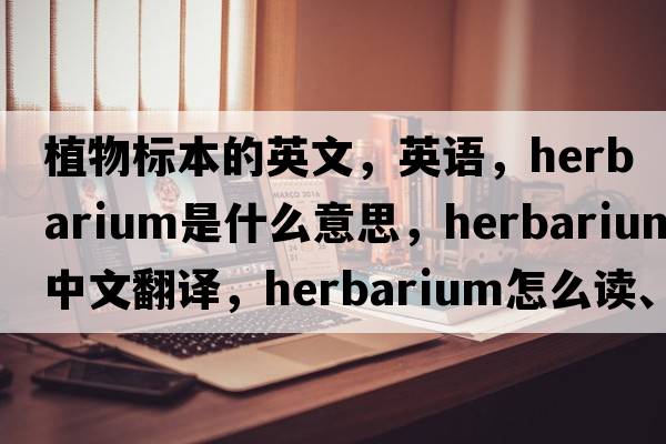 植物標(biāo)本的英文，英語，herbarium是什么意思，herbarium中文翻譯，herbarium怎么讀、發(fā)音、用法及例句