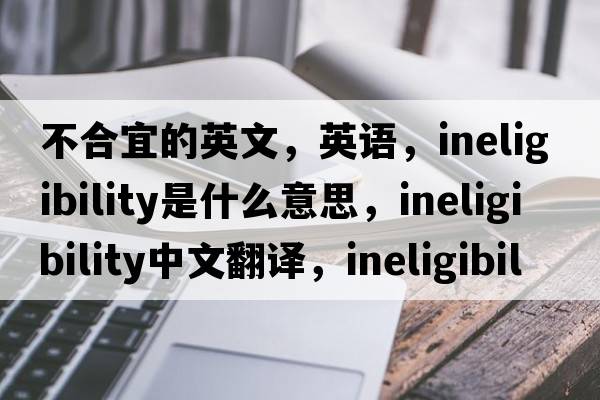 不合宜的英文，英語(yǔ)，ineligibility是什么意思，ineligibility中文翻譯，ineligibility怎么讀、發(fā)音、用法及例句