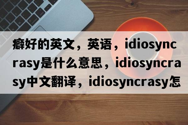 癖好的英文，英語(yǔ)，idiosyncrasy是什么意思，idiosyncrasy中文翻譯，idiosyncrasy怎么讀、發(fā)音、用法及例句