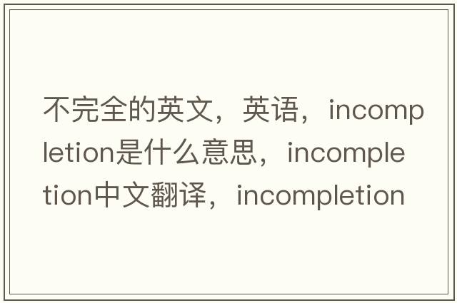 不完全的英文，英語(yǔ)，incompletion是什么意思，incompletion中文翻譯，incompletion怎么讀、發(fā)音、用法及例句