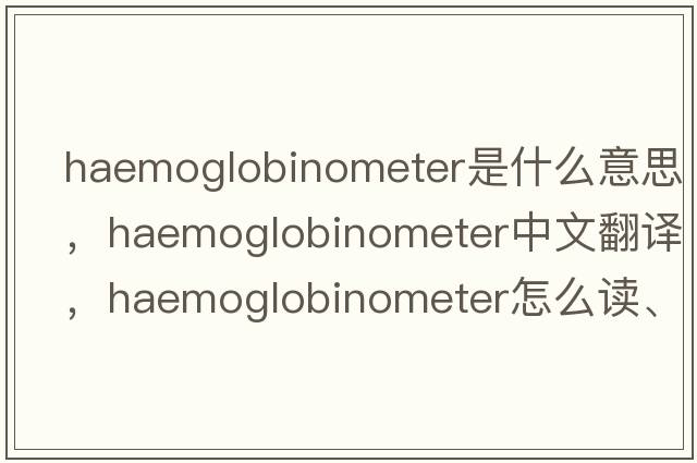 haemoglobinometer是什么意思，haemoglobinometer中文翻譯，haemoglobinometer怎么讀、發(fā)音、用法及例句