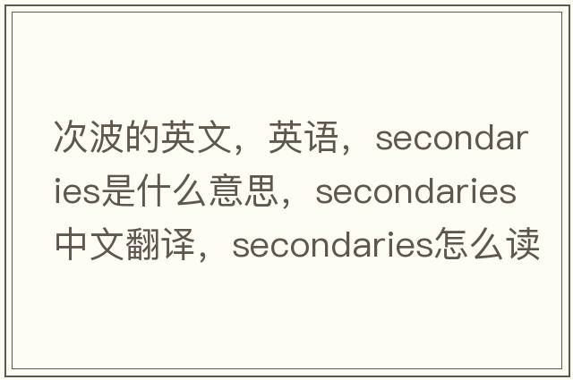 次波的英文，英語(yǔ)，secondaries是什么意思，secondaries中文翻譯，secondaries怎么讀、發(fā)音、用法及例句