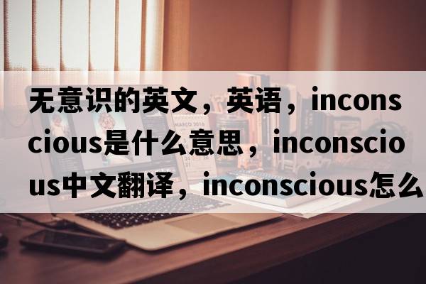 無意識的英文，英語，inconscious是什么意思，inconscious中文翻譯，inconscious怎么讀、發(fā)音、用法及例句
