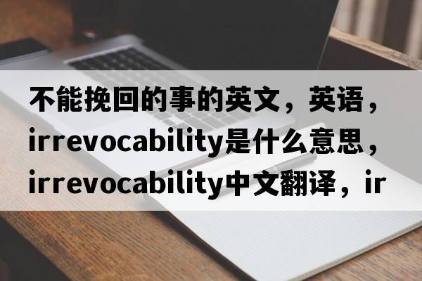 不能挽回的事的英文，英語，irrevocability是什么意思，irrevocability中文翻譯，irrevocability怎么讀、發(fā)音、用法及例句