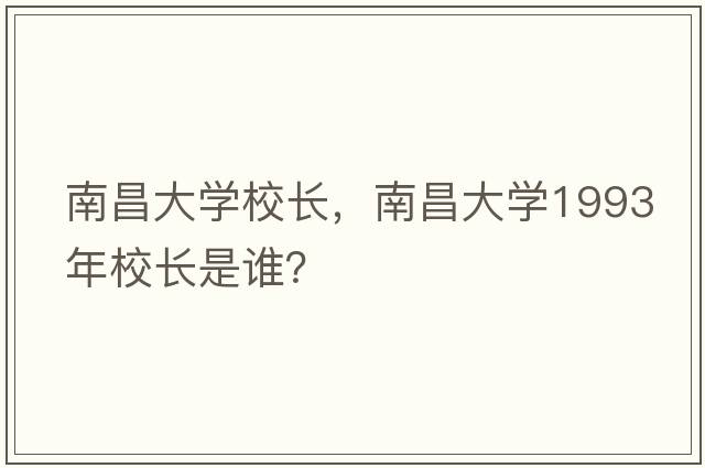 南昌大學(xué)校長(zhǎng)，南昌大學(xué)1993年校長(zhǎng)是誰(shuí)？