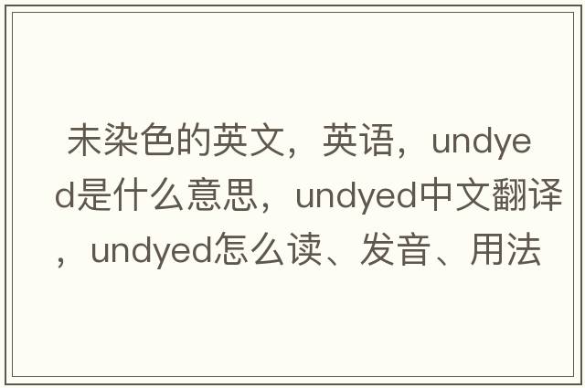  未染色的英文，英語(yǔ)，undyed是什么意思，undyed中文翻譯，undyed怎么讀、發(fā)音、用法及例句