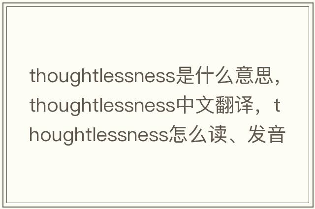 thoughtlessness是什么意思，thoughtlessness中文翻譯，thoughtlessness怎么讀、發(fā)音、用法及例句