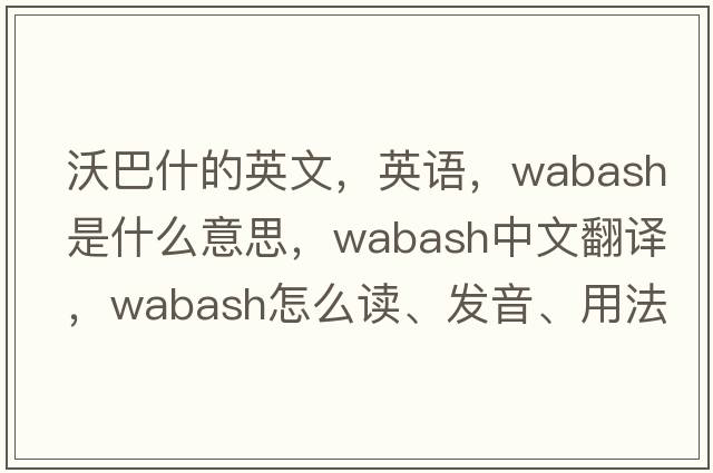 沃巴什的英文，英語，Wabash是什么意思，Wabash中文翻譯，Wabash怎么讀、發(fā)音、用法及例句