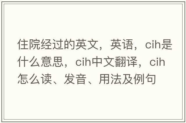 住院經過的英文，英語，cih是什么意思，cih中文翻譯，cih怎么讀、發(fā)音、用法及例句