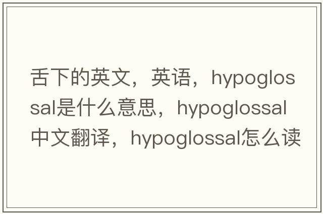 舌下的英文，英語，hypoglossal是什么意思，hypoglossal中文翻譯，hypoglossal怎么讀、發(fā)音、用法及例句