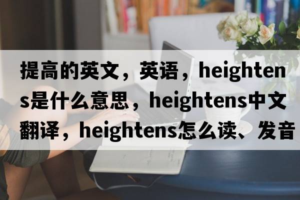 提高的英文，英語，heightens是什么意思，heightens中文翻譯，heightens怎么讀、發(fā)音、用法及例句