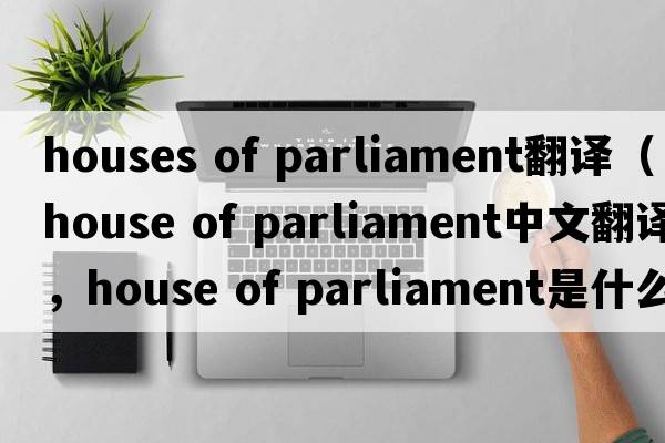 houses of parliament翻譯（house of parliament中文翻譯，house of parliament是什么意思，house of parliament發(fā)音、用法及例句）