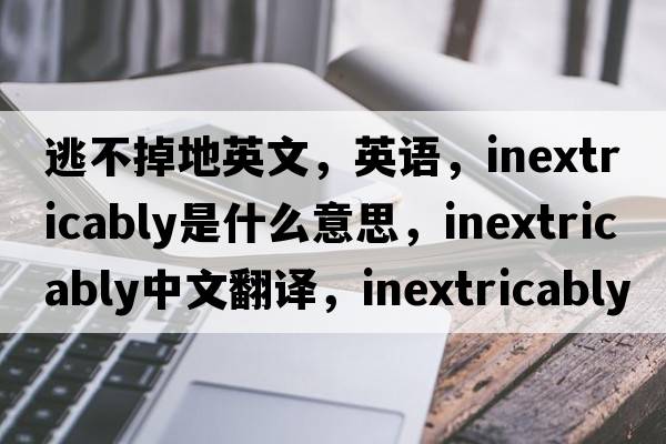 逃不掉地英文，英語，inextricably是什么意思，inextricably中文翻譯，inextricably怎么讀、發(fā)音、用法及例句