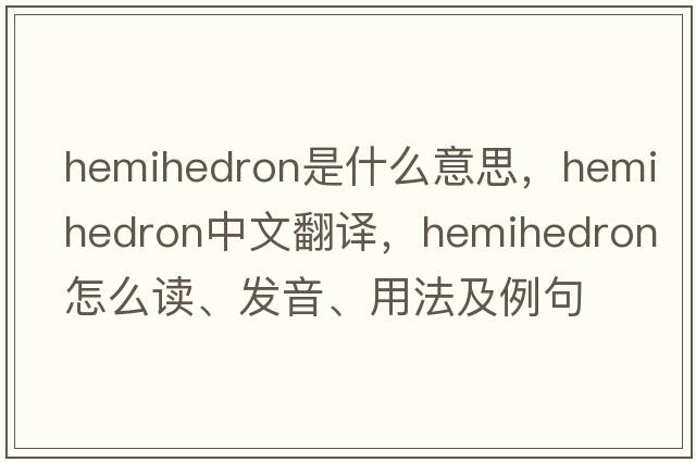 hemihedron是什么意思，hemihedron中文翻譯，hemihedron怎么讀、發(fā)音、用法及例句