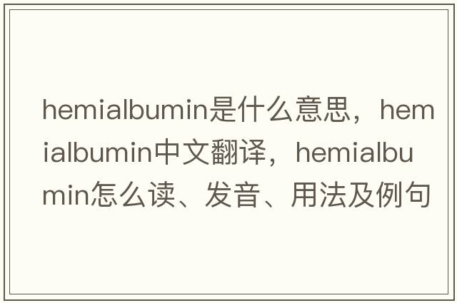 hemialbumin是什么意思，hemialbumin中文翻譯，hemialbumin怎么讀、發(fā)音、用法及例句