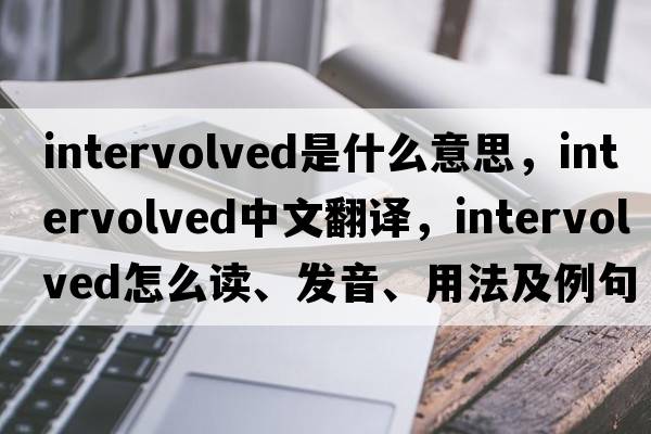 intervolved是什么意思，intervolved中文翻譯，intervolved怎么讀、發(fā)音、用法及例句