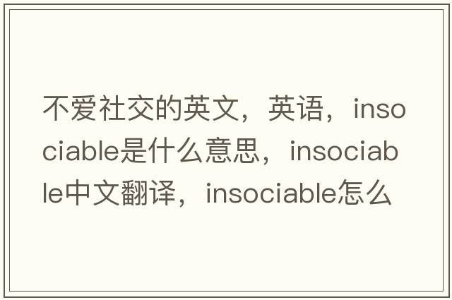 不愛社交的英文，英語，insociable是什么意思，insociable中文翻譯，insociable怎么讀、發(fā)音、用法及例句