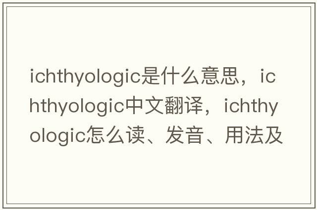 ichthyologic是什么意思，ichthyologic中文翻譯，ichthyologic怎么讀、發(fā)音、用法及例句