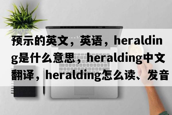 預(yù)示的英文，英語(yǔ)，heralding是什么意思，heralding中文翻譯，heralding怎么讀、發(fā)音、用法及例句