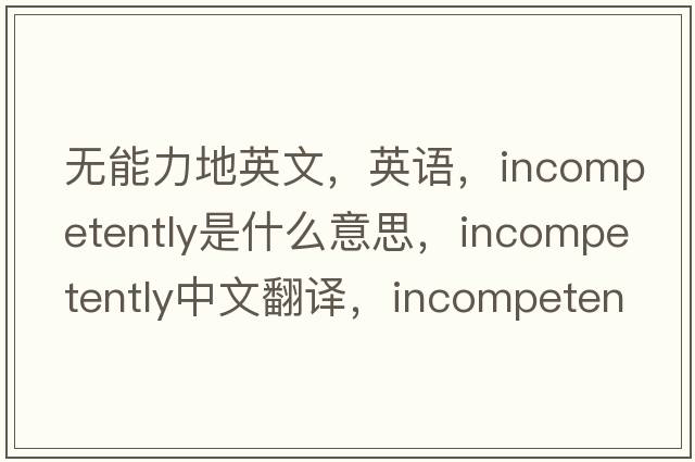 無能力地英文，英語，incompetently是什么意思，incompetently中文翻譯，incompetently怎么讀、發(fā)音、用法及例句