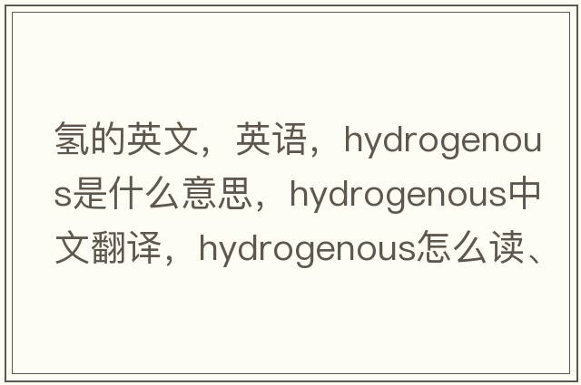 氫的英文，英語，hydrogenous是什么意思，hydrogenous中文翻譯，hydrogenous怎么讀、發(fā)音、用法及例句