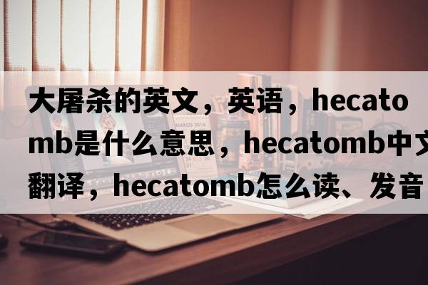 大屠殺的英文，英語(yǔ)，hecatomb是什么意思，hecatomb中文翻譯，hecatomb怎么讀、發(fā)音、用法及例句