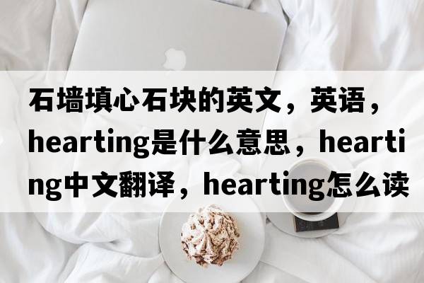 石墻填心石塊的英文，英語，hearting是什么意思，hearting中文翻譯，hearting怎么讀、發(fā)音、用法及例句