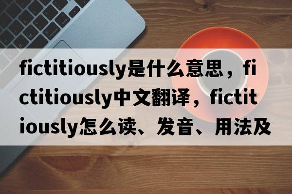 fictitiously是什么意思，fictitiously中文翻譯，fictitiously怎么讀、發(fā)音、用法及例句