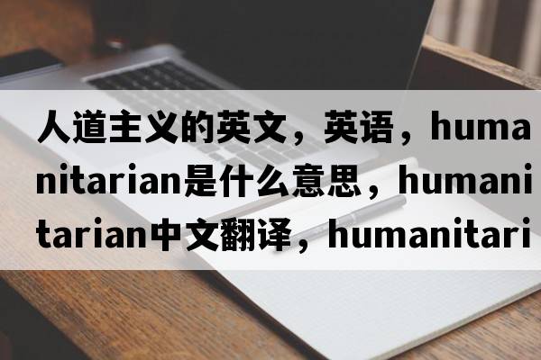 人道主義的英文，英語，humanitarian是什么意思，humanitarian中文翻譯，humanitarian怎么讀、發(fā)音、用法及例句