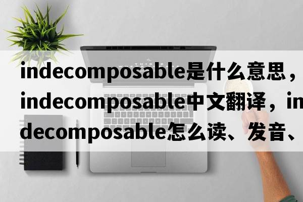 indecomposable是什么意思，indecomposable中文翻譯，indecomposable怎么讀、發(fā)音、用法及例句