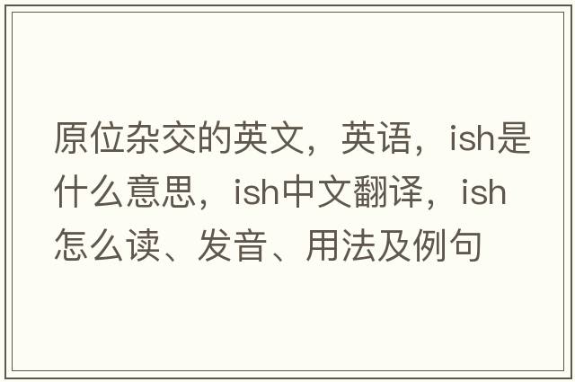 原位雜交的英文，英語，ish是什么意思，ish中文翻譯，ish怎么讀、發(fā)音、用法及例句
