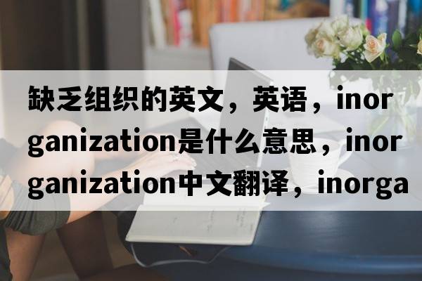 缺乏組織的英文，英語，inorganization是什么意思，inorganization中文翻譯，inorganization怎么讀、發(fā)音、用法及例句