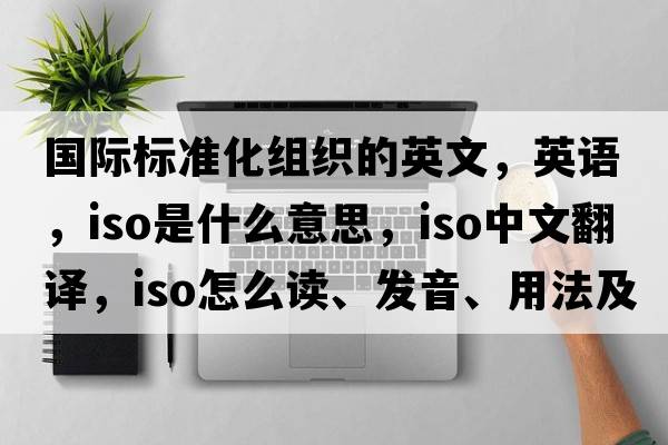 國際標(biāo)準(zhǔn)化組織的英文，英語，iso是什么意思，iso中文翻譯，iso怎么讀、發(fā)音、用法及例句