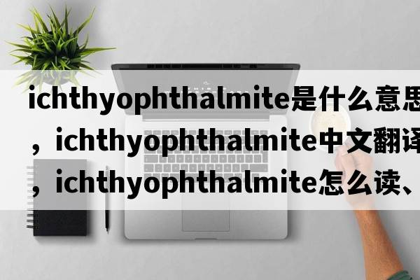 ichthyophthalmite是什么意思，ichthyophthalmite中文翻譯，ichthyophthalmite怎么讀、發(fā)音、用法及例句