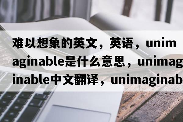 難以想象的英文，英語，unimaginable是什么意思，unimaginable中文翻譯，unimaginable怎么讀、發(fā)音、用法及例句